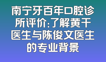 南宁牙百年口腔诊所评价：了解黄干医生与陈俊文医生的专业背景