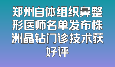 郑州自体组织鼻整形医师名单发布株洲晶钻门诊技术获好评