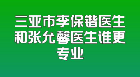 三亚市李保锴医生和张允馨医生谁更专业