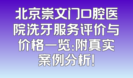 北京崇文门口腔医院洗牙服务评价与价格一览：附真实案例分析！