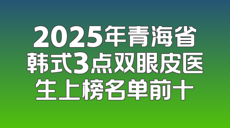 2025年青海省韩式3点双眼皮医生上榜名单前十