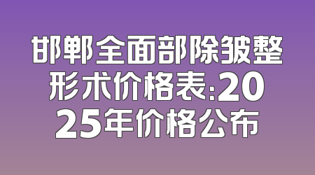 邯郸全面部除皱整形术价格表：2025年价格公布