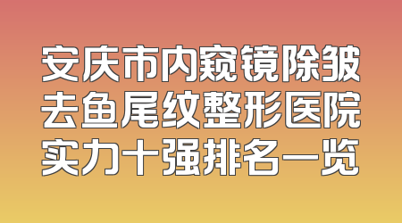 安庆市内窥镜除皱去鱼尾纹整形医院实力十强排名一览