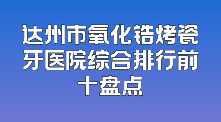 达州市氧化锆烤瓷牙医院综合排行前十盘点
