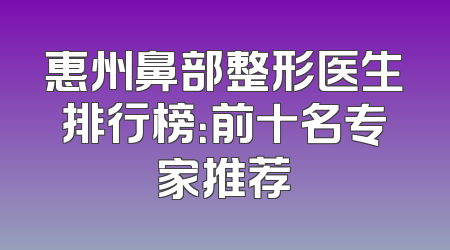 惠州鼻部整形医生排行榜：前十名专家推荐