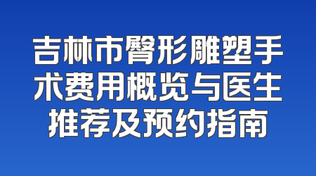 吉林市臀形雕塑手术费用概览与医生推荐及预约指南