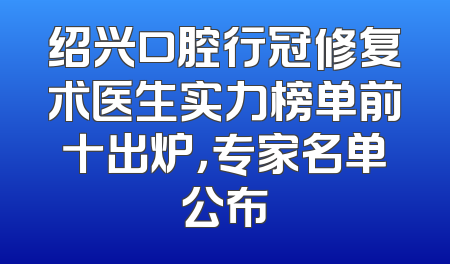 绍兴口腔行冠修复术医生实力榜单前十出炉，专家名单公布