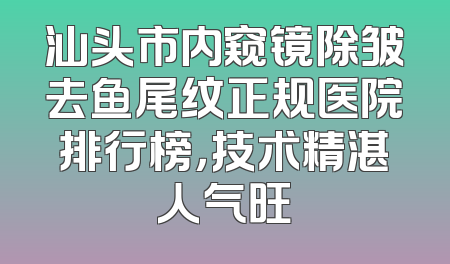 汕头市内窥镜除皱去鱼尾纹正规医院排行榜，技术精湛人气旺