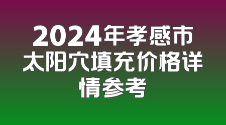 2024年孝感市太阳穴填充价格详情参考