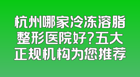 杭州哪家冷冻溶脂整形医院好？五大正规机构为您推荐
