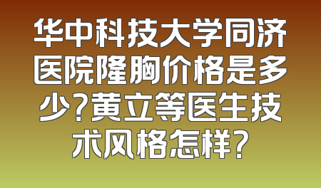 华中科技大学同济医院隆胸价格是多少？黄立等医生技术风格怎样？