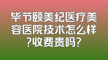 毕节颐美纪医疗美容医院技术怎么样？收费贵吗？