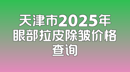 天津市2025年眼部拉皮除皱价格查询
