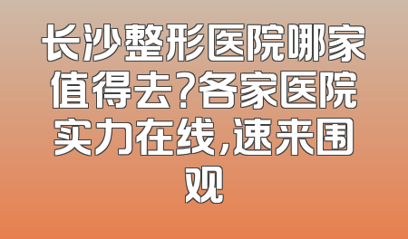 长沙整形医院哪家值得去？各家医院实力在线，速来围观