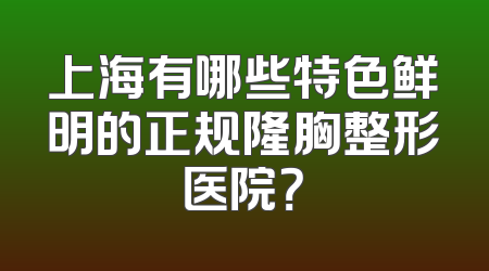 上海有哪些特色鲜明的正规隆胸整形医院？