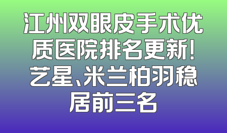江州双眼皮手术优质医院排名更新！艺星、米兰柏羽稳居前三名