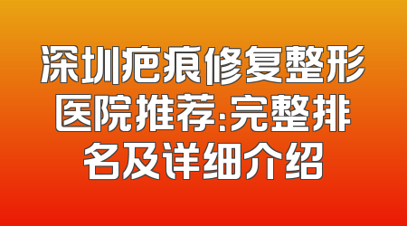 深圳疤痕修复整形医院推荐：完整排名及详细介绍