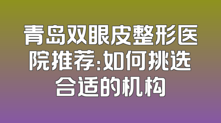 青岛双眼皮整形医院推荐：如何挑选合适的机构