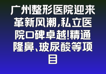 广州整形医院迎来革新风潮，私立医院口碑卓越！精通隆鼻、玻尿酸等项目