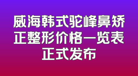 威海韩式驼峰鼻矫正整形价格一览表正式发布
