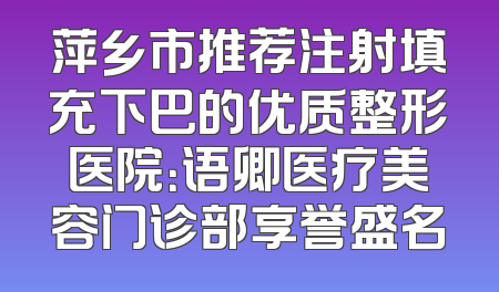 萍乡市推荐注射填充下巴的优质整形医院：语卿医疗美容门诊部享誉盛名