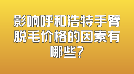 影响呼和浩特手臂脱毛价格的因素有哪些？