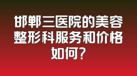邯郸三医院的美容整形科服务和价格如何？