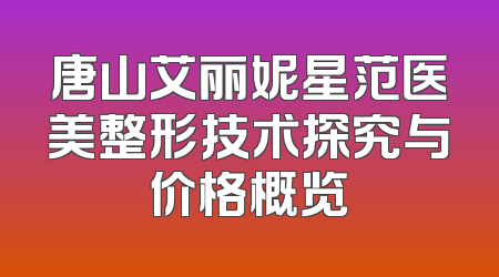 唐山艾丽妮星范医美整形技术探究与价格概览