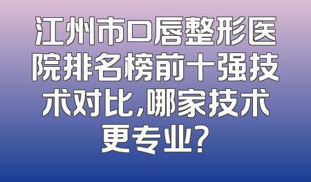 江州市口唇整形医院排名榜前十强技术对比，哪家技术更专业？