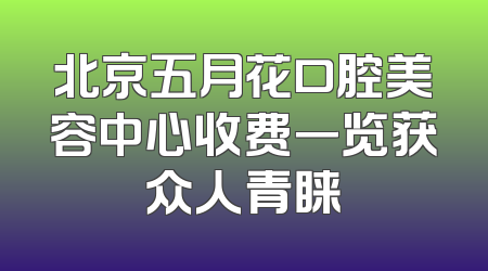 北京五月花口腔美容中心收费一览获众人青睐