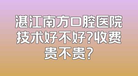 湛江南方口腔医院技术好不好？收费贵不贵？
