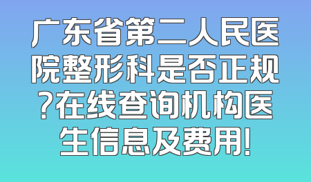 广东省第二人民医院整形科是否正规？在线查询机构医生信息及费用！