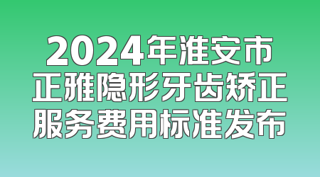 2024年淮安市正雅隐形牙齿矫正服务费用标准发布
