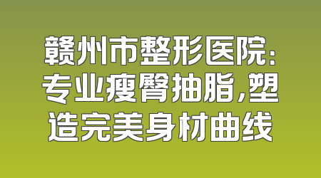 赣州市整形医院：专业瘦臀抽脂，塑造完美身材曲线