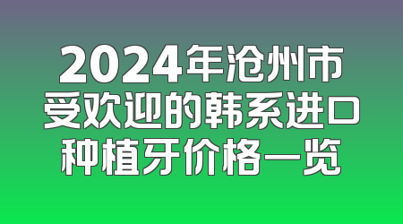 2024年沧州市受欢迎的韩系进口种植牙价格一览