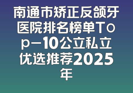 南通市矫正反颌牙医院排名榜单Top_10公立私立优选推荐2025年