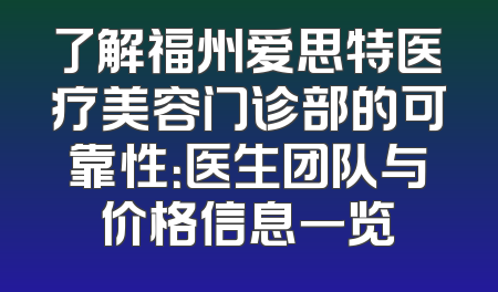 了解福州爱思特医疗美容门诊部的可靠性：医生团队与价格信息一览