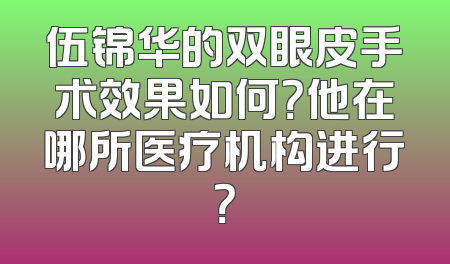 伍锦华的双眼皮手术效果如何？他在哪所医疗机构进行？