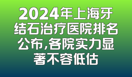 2024年上海牙结石治疗医院排名公布，各院实力显著不容低估