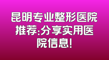 昆明专业整形医院推荐：分享实用医院信息！