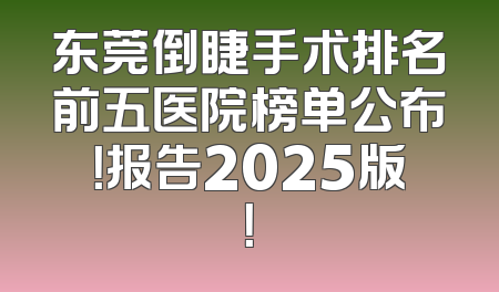 东莞倒睫手术排名前五医院榜单公布！报告2025版！
