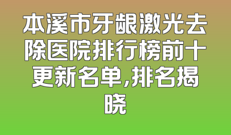 本溪市牙龈激光去除医院排行榜前十更新名单，排名揭晓