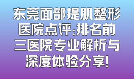 东莞面部提肌整形医院点评：排名前三医院专业解析与深度体验分享！