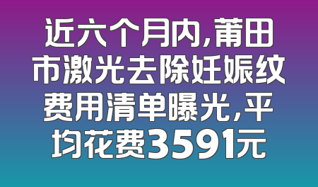 近六个月内，莆田市激光去除妊娠纹费用清单曝光，平均花费3591元