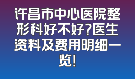 许昌市中心医院整形科好不好？医生资料及费用明细一览！