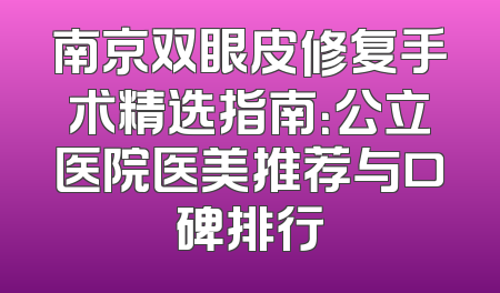 南京双眼皮修复手术精选指南：公立医院医美推荐与口碑排行