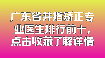 广东省并指矫正专业医生排行前十，点击收藏了解详情