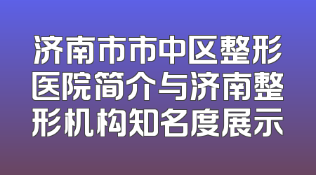 济南市市中区整形医院简介与济南整形机构知名度展示