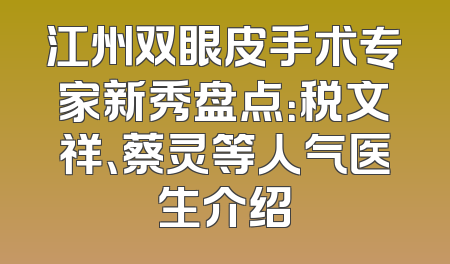 江州双眼皮手术专家新秀盘点：税文祥、蔡灵等人气医生介绍