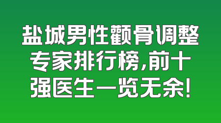 盐城男性颧骨调整专家排行榜，前十强医生一览无余！
